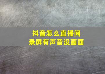 抖音怎么直播间录屏有声音没画面