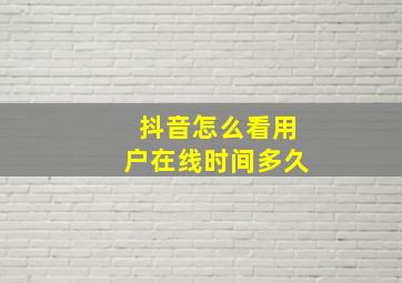 抖音怎么看用户在线时间多久