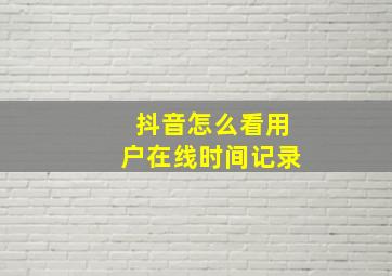 抖音怎么看用户在线时间记录