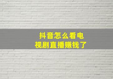 抖音怎么看电视剧直播赚钱了