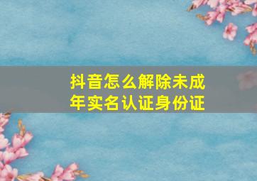 抖音怎么解除未成年实名认证身份证