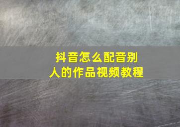 抖音怎么配音别人的作品视频教程