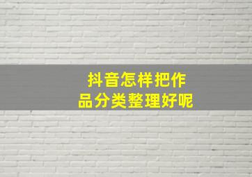 抖音怎样把作品分类整理好呢