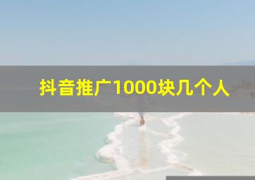 抖音推广1000块几个人