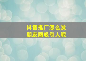 抖音推广怎么发朋友圈吸引人呢