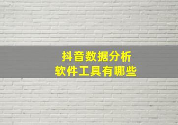 抖音数据分析软件工具有哪些