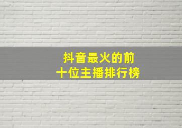 抖音最火的前十位主播排行榜