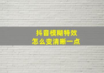 抖音模糊特效怎么变清晰一点