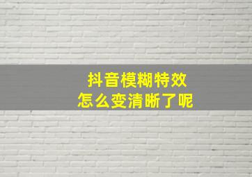 抖音模糊特效怎么变清晰了呢