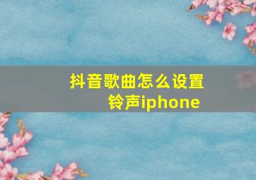 抖音歌曲怎么设置铃声iphone