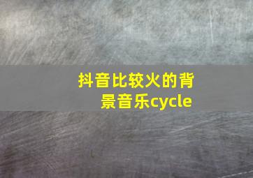 抖音比较火的背景音乐cycle