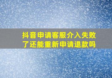 抖音申请客服介入失败了还能重新申请退款吗