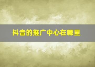 抖音的推广中心在哪里