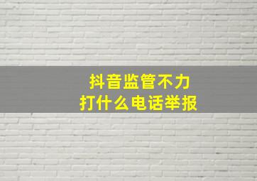 抖音监管不力打什么电话举报