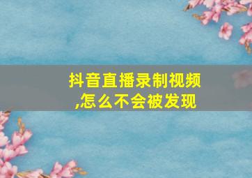 抖音直播录制视频,怎么不会被发现