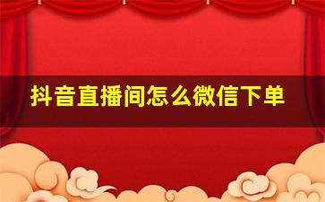 抖音直播间怎么微信下单