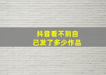 抖音看不到自己发了多少作品