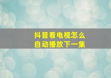 抖音看电视怎么自动播放下一集