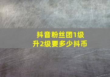 抖音粉丝团1级升2级要多少抖币