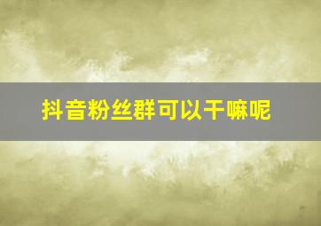 抖音粉丝群可以干嘛呢