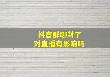 抖音群聊封了对直播有影响吗