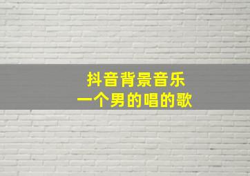 抖音背景音乐一个男的唱的歌