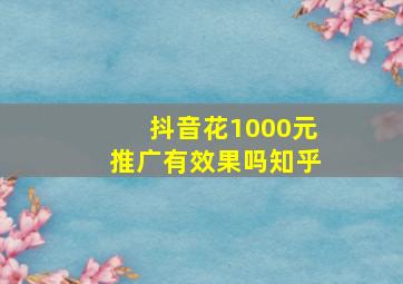 抖音花1000元推广有效果吗知乎