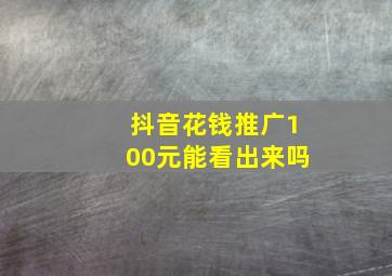 抖音花钱推广100元能看出来吗