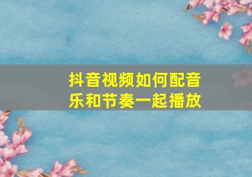 抖音视频如何配音乐和节奏一起播放