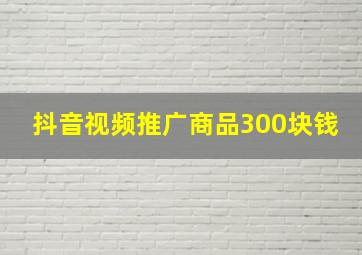 抖音视频推广商品300块钱