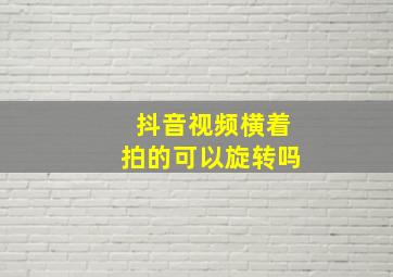 抖音视频横着拍的可以旋转吗