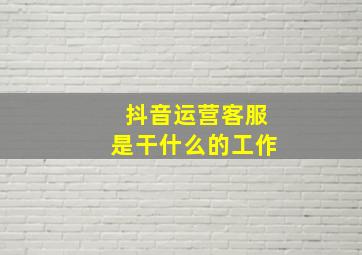 抖音运营客服是干什么的工作