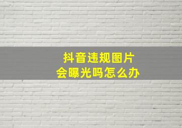 抖音违规图片会曝光吗怎么办