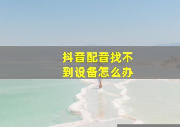 抖音配音找不到设备怎么办