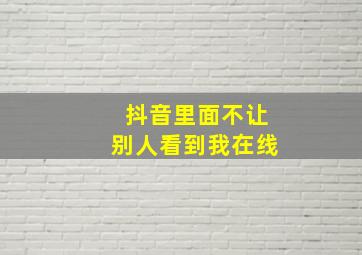 抖音里面不让别人看到我在线