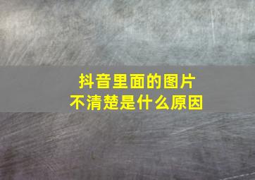 抖音里面的图片不清楚是什么原因