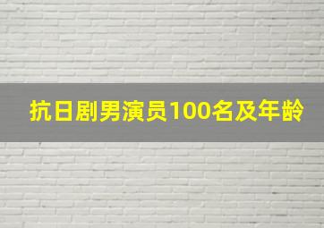 抗日剧男演员100名及年龄