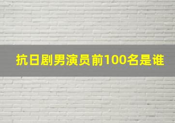 抗日剧男演员前100名是谁