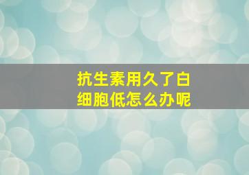 抗生素用久了白细胞低怎么办呢