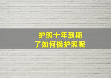 护照十年到期了如何换护照呢