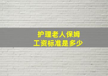 护理老人保姆工资标准是多少