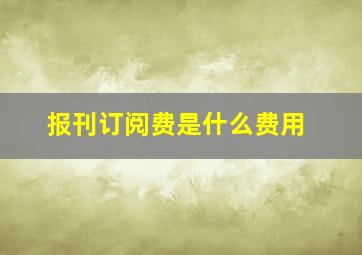 报刊订阅费是什么费用