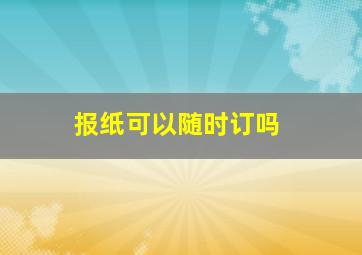 报纸可以随时订吗