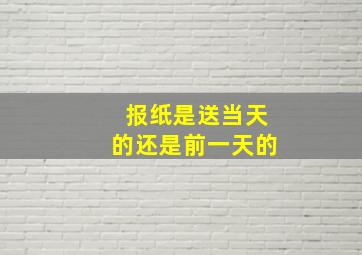 报纸是送当天的还是前一天的