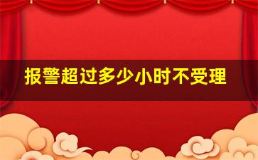 报警超过多少小时不受理