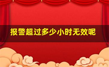 报警超过多少小时无效呢