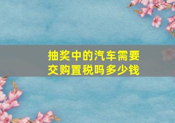 抽奖中的汽车需要交购置税吗多少钱