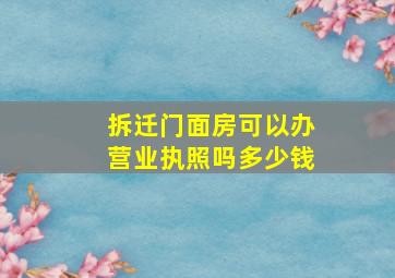 拆迁门面房可以办营业执照吗多少钱