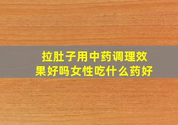 拉肚子用中药调理效果好吗女性吃什么药好