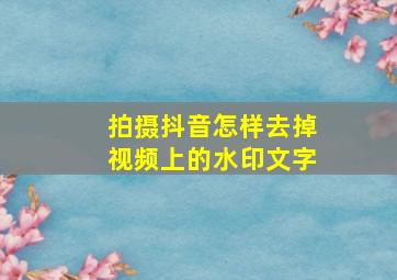 拍摄抖音怎样去掉视频上的水印文字